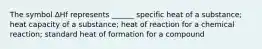 The symbol ∆Hf represents ______ specific heat of a substance; heat capacity of a substance; heat of reaction for a chemical reaction; standard heat of formation for a compound