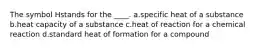 The symbol Hstands for the ____. a.specific heat of a substance b.heat capacity of a substance c.heat of reaction for a chemical reaction d.standard heat of formation for a compound