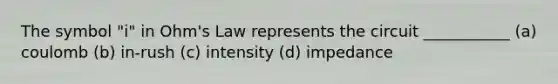 The symbol "i" in Ohm's Law represents the circuit ___________ (a) coulomb (b) in-rush (c) intensity (d) impedance