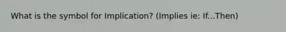 What is the symbol for Implication? (Implies ie: If...Then)