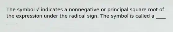 The symbol √ indicates a nonnegative or principal square root of the expression under the radical sign. The symbol is called a ____ ____.