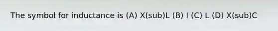 The symbol for inductance is (A) X(sub)L (B) I (C) L (D) X(sub)C