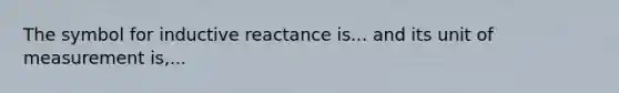 The symbol for inductive reactance is... and its unit of measurement is,...