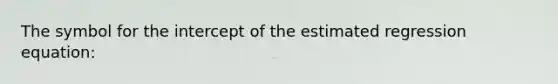 The symbol for the intercept of the estimated regression equation: