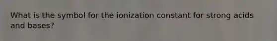 What is the symbol for the ionization constant for strong acids and bases?