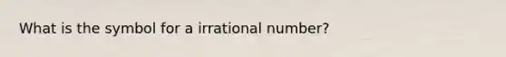 What is the symbol for a irrational number?