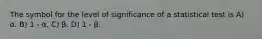 The symbol for the level of significance of a statistical test is A) α. B) 1 - α. C) β. D) 1 - β.