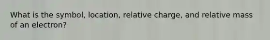 What is the symbol, location, relative charge, and relative mass of an electron?