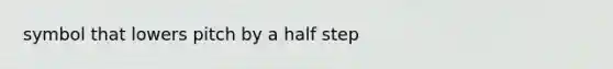 symbol that lowers pitch by a half step