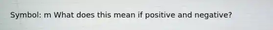 Symbol: m What does this mean if positive and negative?