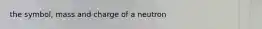 the symbol, mass and charge of a neutron