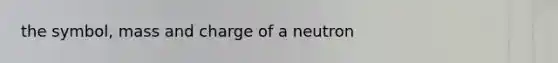 the symbol, mass and charge of a neutron