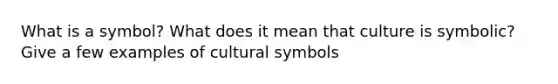 What is a symbol? What does it mean that culture is symbolic? Give a few examples of cultural symbols