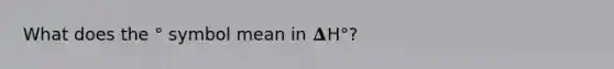 What does the ° symbol mean in 𝚫H°?