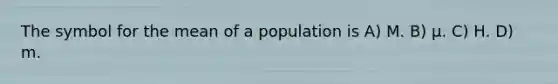 The symbol for the mean of a population is A) M. B) µ. C) Η. D) m.