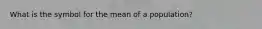 What is the symbol for the mean of a population?