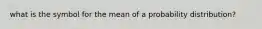 what is the symbol for the mean of a probability distribution?