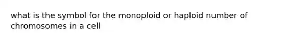 what is the symbol for the monoploid or haploid number of chromosomes in a cell