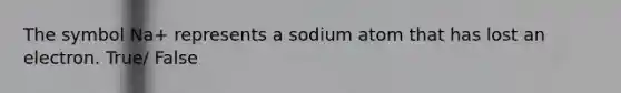 The symbol Na+ represents a sodium atom that has lost an electron. True/ False