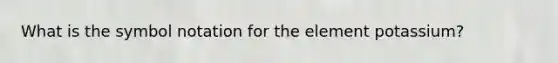 What is the symbol notation for the element potassium?