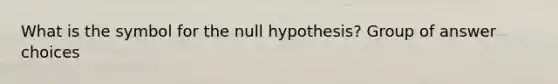 What is the symbol for the null hypothesis? Group of answer choices