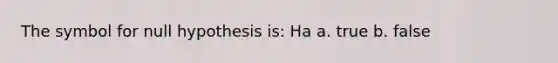 The symbol for null hypothesis is: Ha a. true b. false