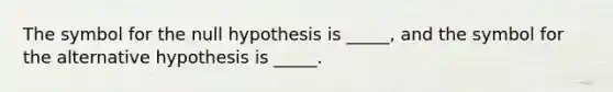 The symbol for the null hypothesis is _____, and the symbol for the alternative hypothesis is _____.