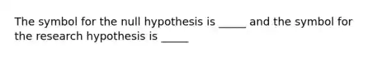 The symbol for the null hypothesis is _____ and the symbol for the research hypothesis is _____