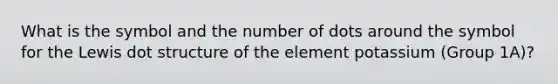 What is the symbol and the number of dots around the symbol for the Lewis dot structure of the element potassium (Group 1A)?