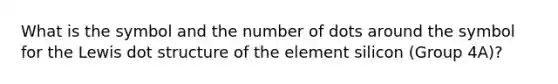 What is the symbol and the number of dots around the symbol for the Lewis dot structure of the element silicon (Group 4A)?