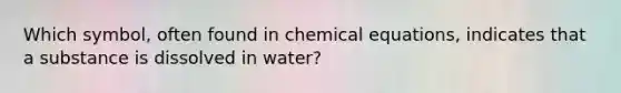 Which symbol, often found in chemical equations, indicates that a substance is dissolved in water?