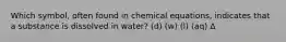 Which symbol, often found in chemical equations, indicates that a substance is dissolved in water? (d) (w) (l) (aq) Δ