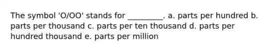 The symbol 'O/OO' stands for _________. a. parts per hundred b. parts per thousand c. parts per ten thousand d. parts per hundred thousand e. parts per million