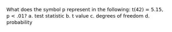 What does the symbol p represent in the following: t(42) = 5.15, p < .01? a. test statistic b. t value c. degrees of freedom d. probability