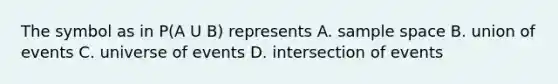 The symbol as in P(A U B) represents A. sample space B. union of events C. universe of events D. intersection of events