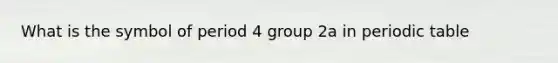 What is the symbol of period 4 group 2a in periodic table