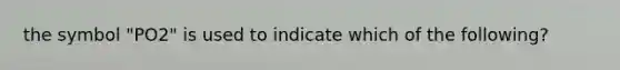 the symbol "PO2" is used to indicate which of the following?