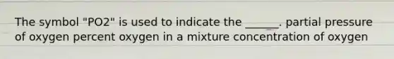 The symbol "PO2" is used to indicate the ______. partial pressure of oxygen percent oxygen in a mixture concentration of oxygen