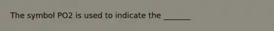The symbol PO2 is used to indicate the _______