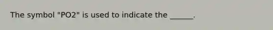 The symbol "PO2" is used to indicate the ______.