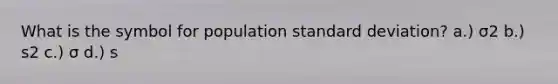 What is the symbol for population standard deviation? a.) σ2 b.) s2 c.) σ d.) s