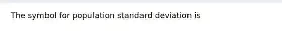 The symbol for population standard deviation is