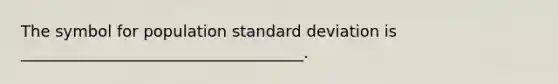 The symbol for population standard deviation is ____________________________________.