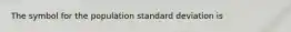 The symbol for the population standard deviation is