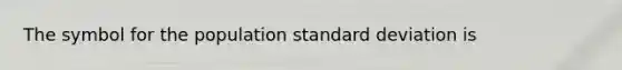 The symbol for the population standard deviation is