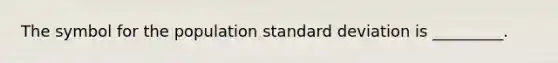 The symbol for the population standard deviation is _________.