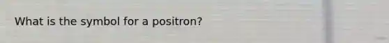 What is the symbol for a positron?