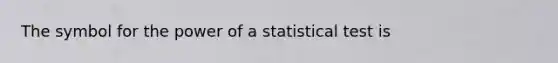 The symbol for the power of a statistical test is