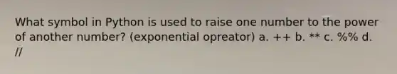 What symbol in Python is used to raise one number to the power of another number? (exponential opreator) a. ++ b. ** c. %% d. //