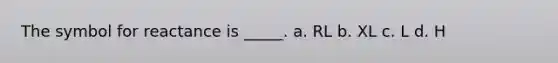 The symbol for reactance is _____. a. RL b. XL c. L d. H